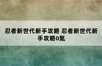 忍者新世代新手攻略 忍者新世代新手攻略0氪